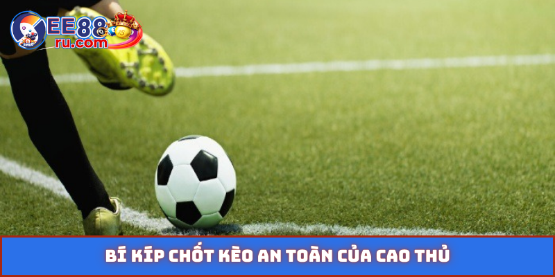 Bí kíp chốt kèo an toàn của cao thủ