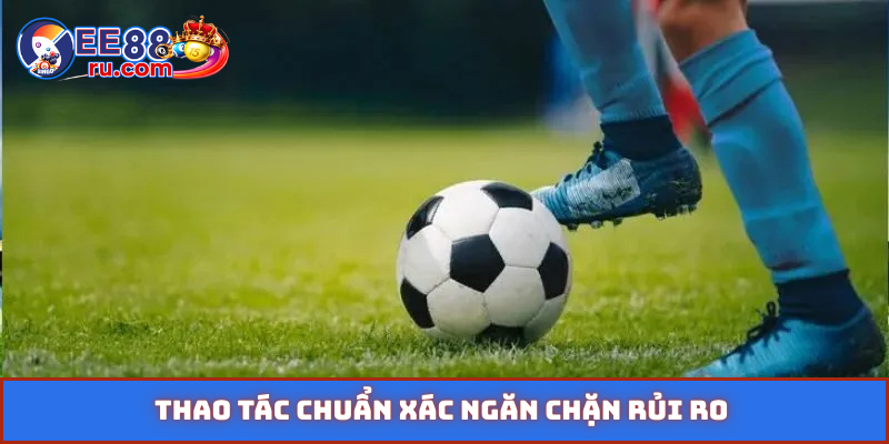 Thao tác chuẩn xác ngăn chặn rủi ro